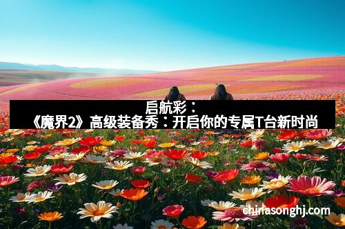 启航彩：《魔界2》高级装备秀：开启你的专属T台新时尚