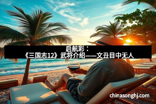 启航彩：《三国志12》武将介绍——文丑目中无人