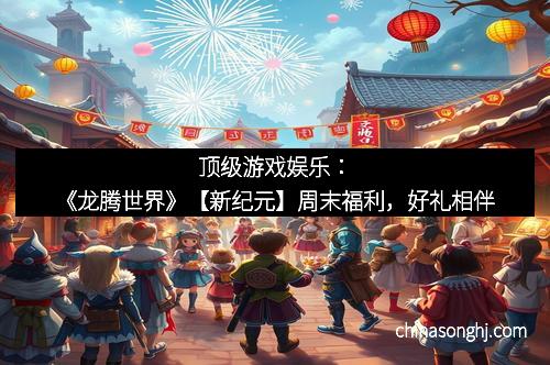 顶级游戏娱乐：《龙腾世界》【新纪元】周末福利，好礼相伴